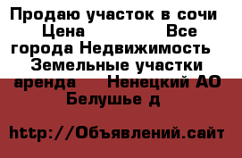 Продаю участок в сочи › Цена ­ 700 000 - Все города Недвижимость » Земельные участки аренда   . Ненецкий АО,Белушье д.